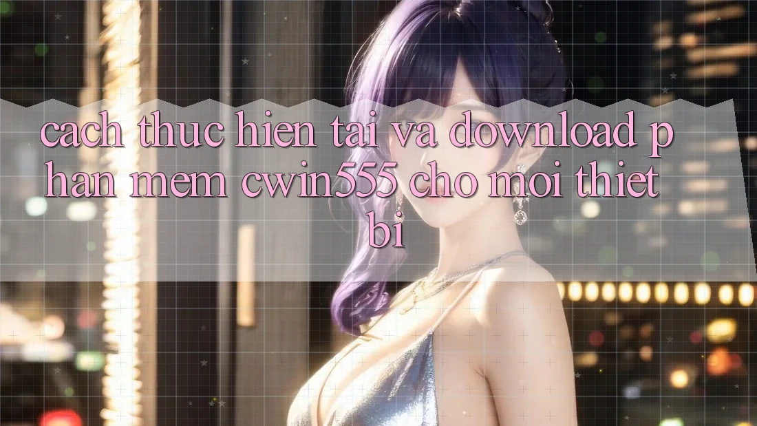 Cách thực hiện Tải Và Download Phần mềm cwin555 Cho Mọi Thiết Bị
