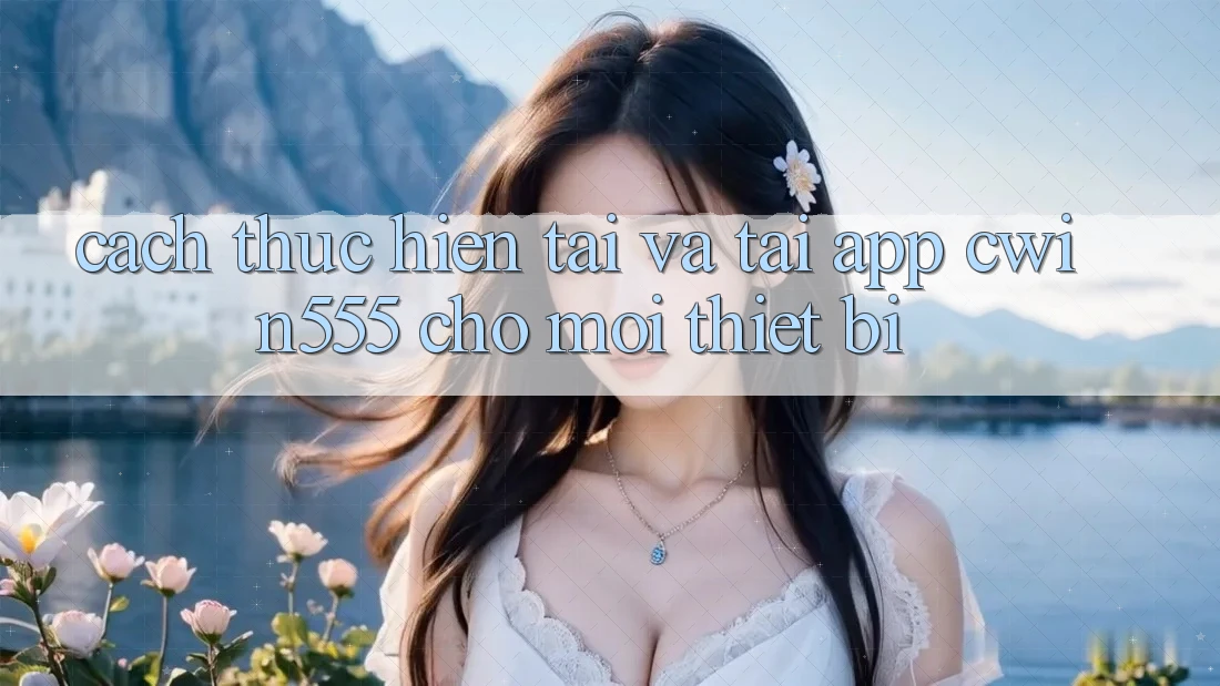 Cách thực hiện Tải Và Tải App cwin555 Cho Mọi Thiết Bị Cách thực hiện Tải Và Tải App cwin555 Cho Mọi Thiết Bị