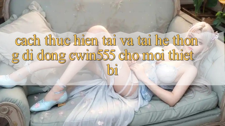 Cách thực hiện Tải Và Tải Hệ thống di động cwin555 Cho Mọi Thiết Bị Cách thực hiện Tải Và Tải Hệ thống di động cwin555 Cho Mọi Thiết Bị