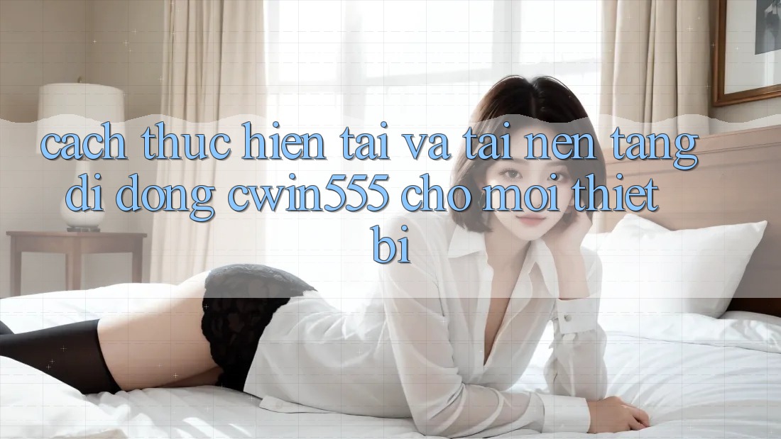 Cách thực hiện Tải Và Tải Nền tảng di động cwin555 Cho Mọi Thiết Bị