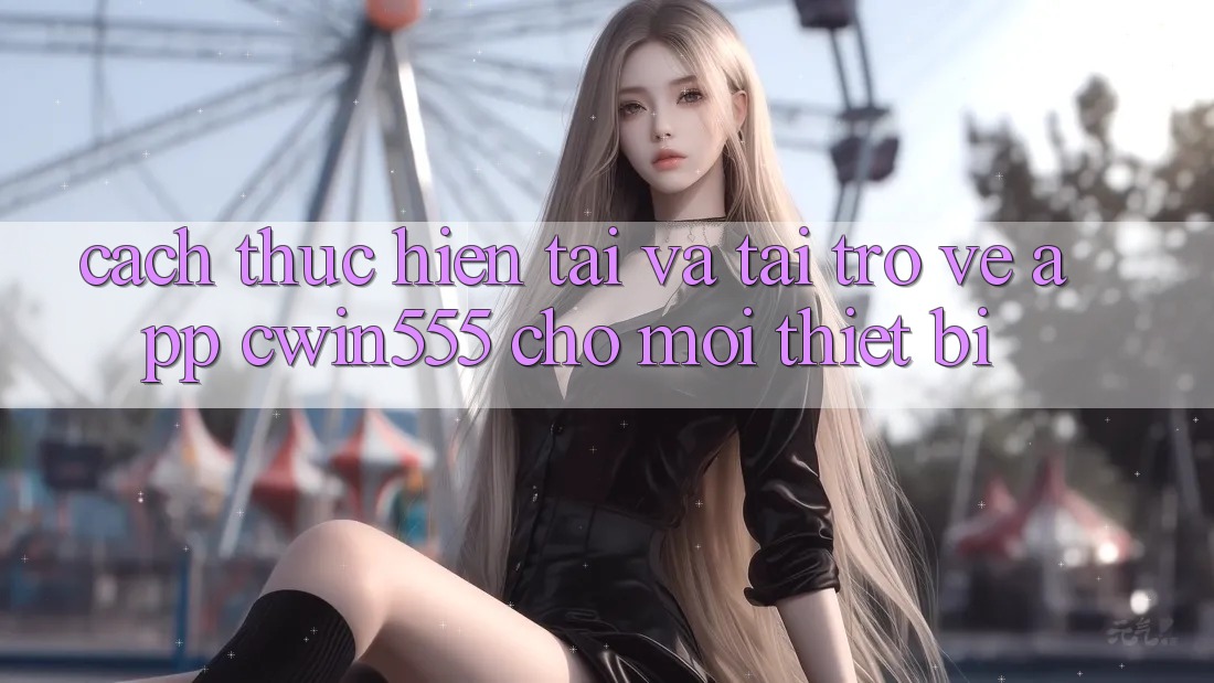 Cách thực hiện Tải Và Tải trở về App cwin555 Cho Mọi Thiết Bị Cách thực hiện Tải Và Tải trở về App cwin555 Cho Mọi Thiết Bị
