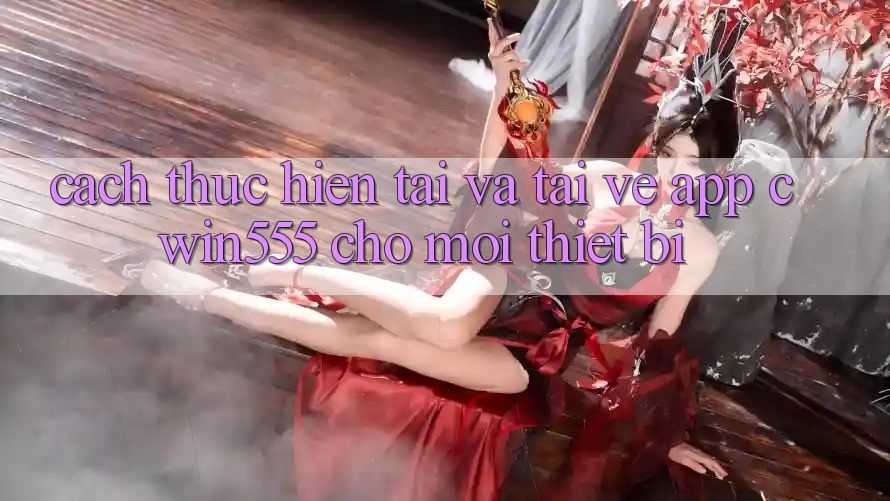 Cách thực hiện Tải Và Tải về App cwin555 Cho Mọi Thiết Bị Cách thực hiện Tải Và Tải về App cwin555 Cho Mọi Thiết Bị