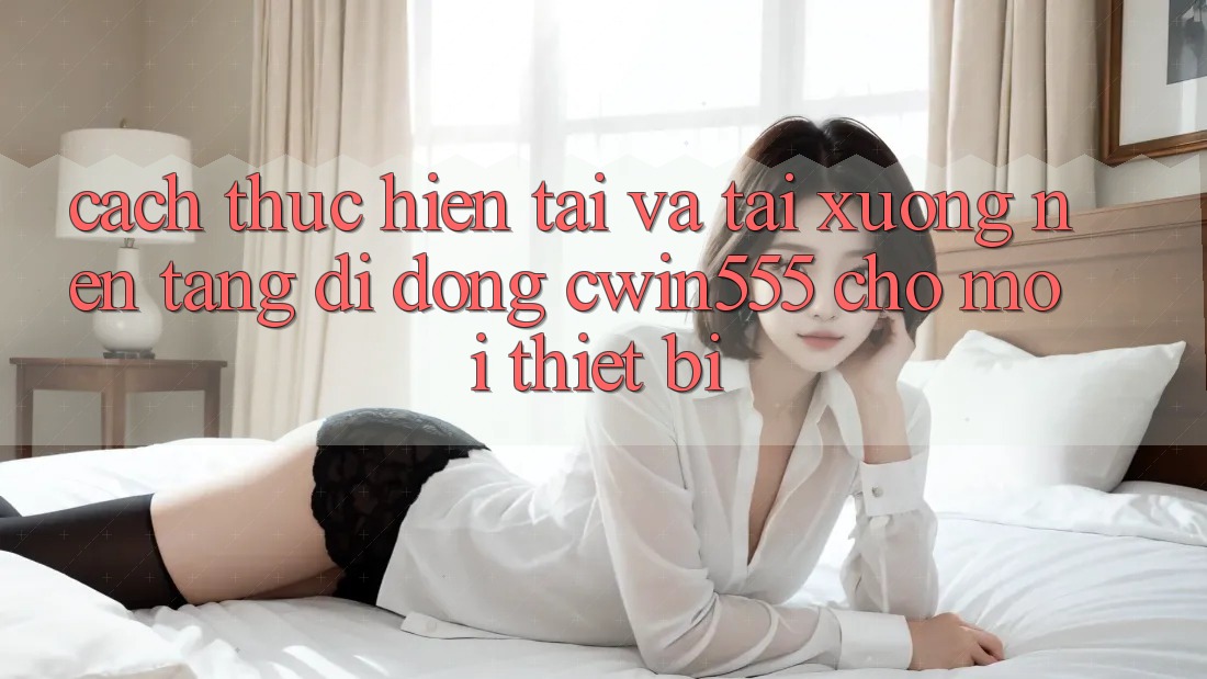 Cách thực hiện Tải Và Tải xuống Nền tảng di động cwin555 Cho Mọi Thiết Bị