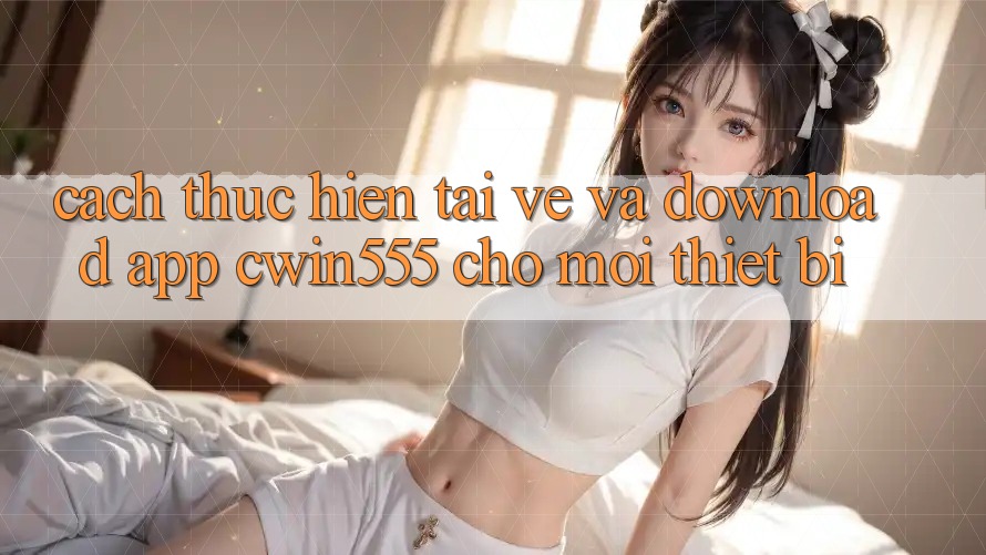 Cách thực hiện Tải về Và Download App cwin555 Cho Mọi Thiết Bị Cách thực hiện Tải về Và Download App cwin555 Cho Mọi Thiết Bị