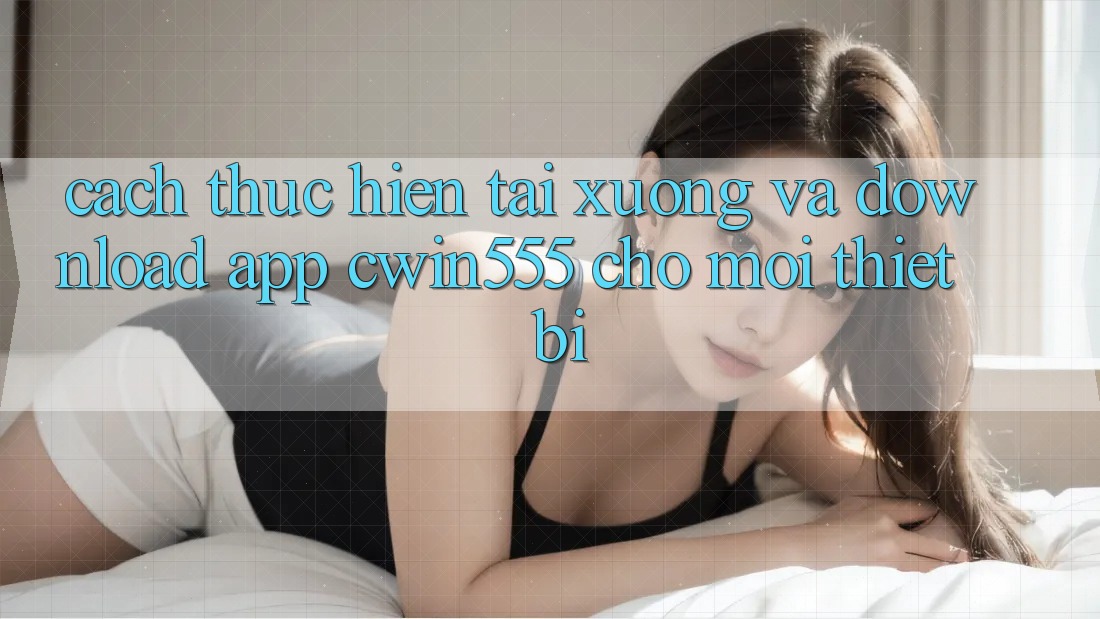 Cách thực hiện Tải xuống Và Download App cwin555 Cho Mọi Thiết Bị Cách thực hiện Tải xuống Và Download App cwin555 Cho Mọi Thiết Bị