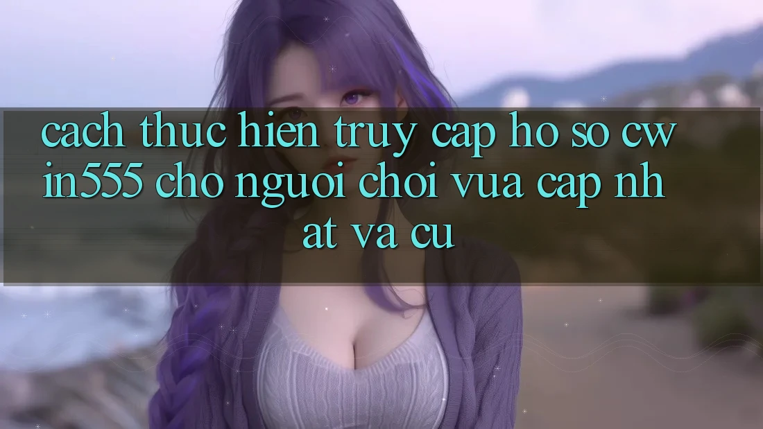 Cách thực hiện Truy cập hồ sơ cwin555 Cho Người chơi Vừa cập nhật Và Cũ Cách thực hiện Truy cập hồ sơ cwin555 Cho Người chơi Vừa cập nhật Và Cũ