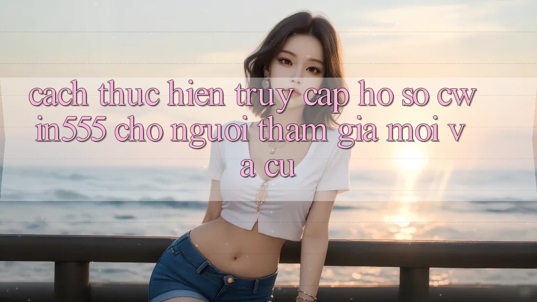 Cách thực hiện Truy cập hồ sơ cwin555 Cho Người tham gia Mới Và Cũ