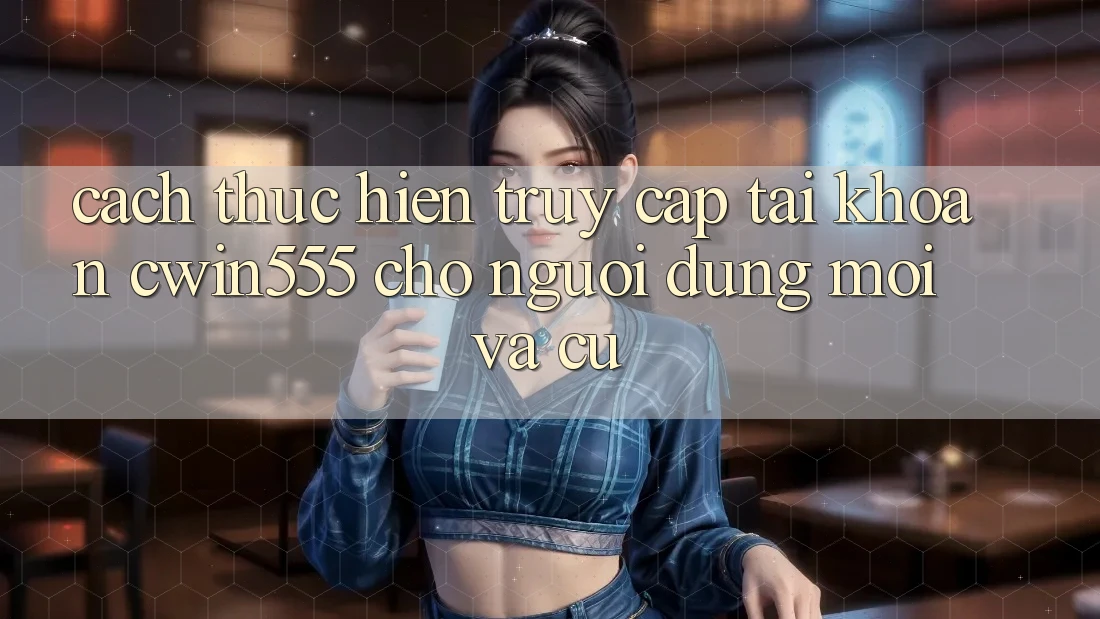 Cách thực hiện Truy cập tài khoản cwin555 Cho Người dùng Mới Và Cũ Cách thực hiện Truy cập tài khoản cwin555 Cho Người dùng Mới Và Cũ