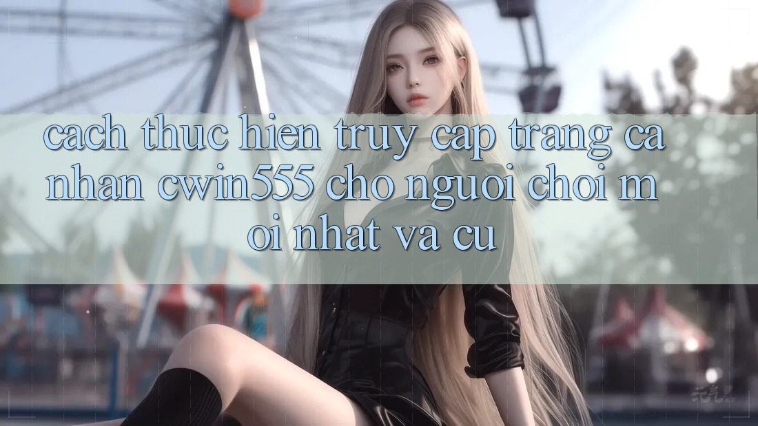 Cách thực hiện Truy cập trang cá nhân cwin555 Cho Người Chơi Mới nhất Và Cũ