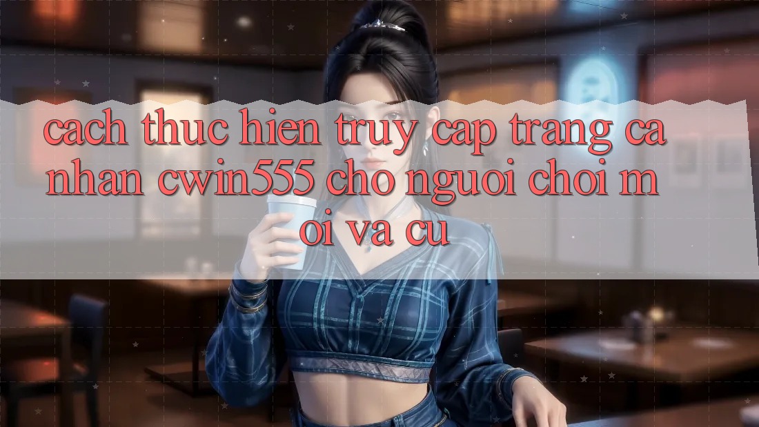 Cách thực hiện Truy cập trang cá nhân cwin555 Cho Người Chơi Mới Và Cũ
