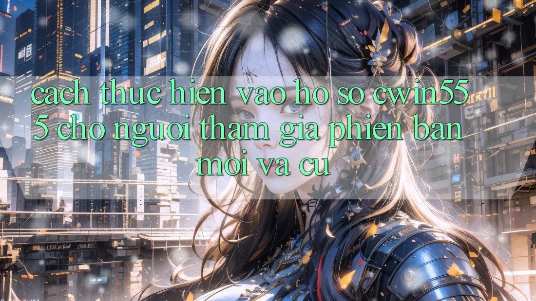 Cách thực hiện Vào hồ sơ cwin555 Cho Người tham gia Phiên bản mới Và Cũ