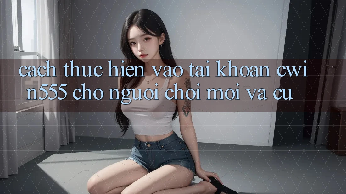 Cách thực hiện Vào tài khoản cwin555 Cho Người chơi Mới Và Cũ Cách thực hiện Vào tài khoản cwin555 Cho Người chơi Mới Và Cũ