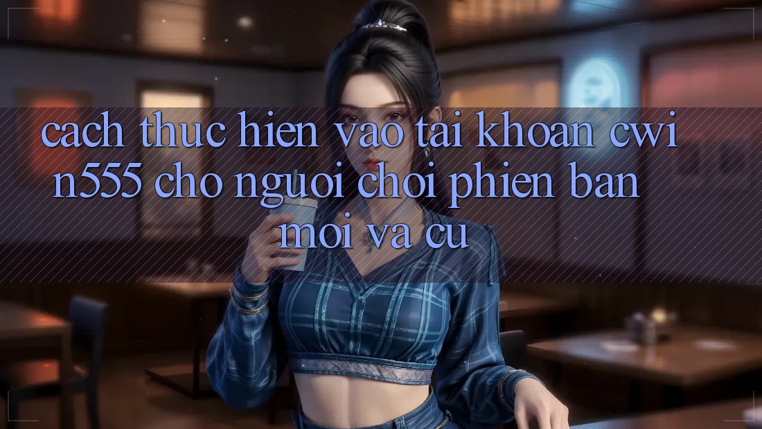 Cách thực hiện Vào tài khoản cwin555 Cho Người Chơi Phiên bản mới Và Cũ Cách thực hiện Vào tài khoản cwin555 Cho Người Chơi Phiên bản mới Và Cũ
