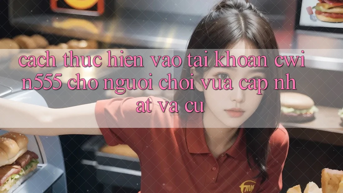 Cách thực hiện Vào tài khoản cwin555 Cho Người Chơi Vừa cập nhật Và Cũ
