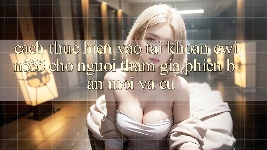 Cách thực hiện Vào tài khoản cwin555 Cho Người tham gia Phiên bản mới Và Cũ