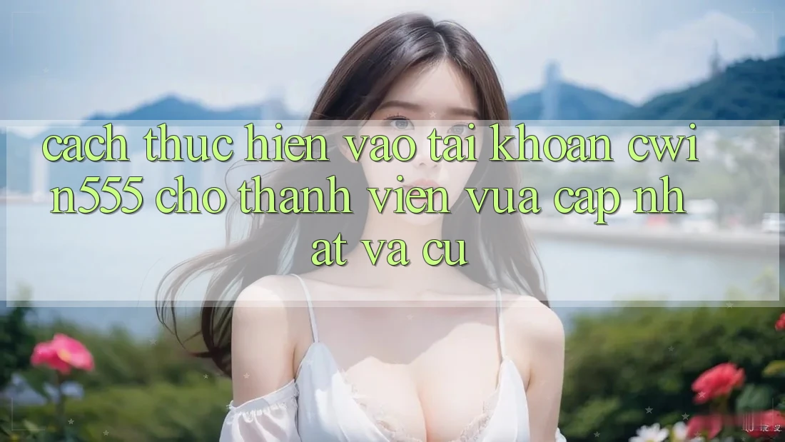 Cách thực hiện Vào tài khoản cwin555 Cho Thành viên Vừa cập nhật Và Cũ Cách thực hiện Vào tài khoản cwin555 Cho Thành viên Vừa cập nhật Và Cũ