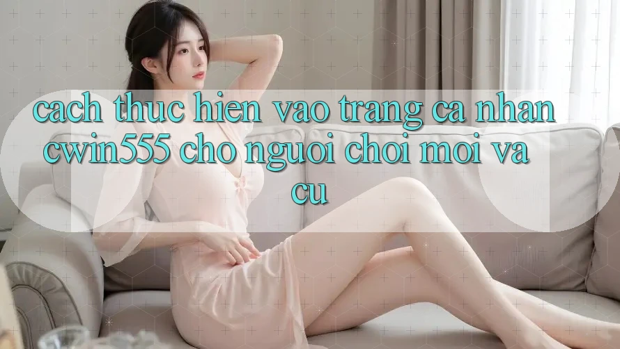 Cách thực hiện Vào trang cá nhân cwin555 Cho Người Chơi Mới Và Cũ