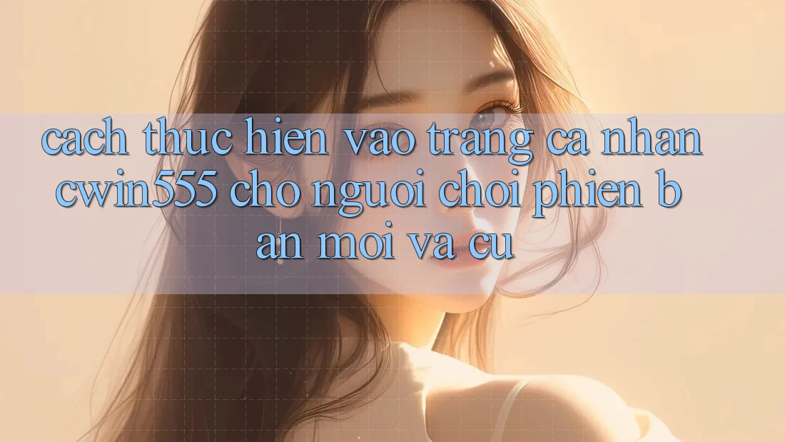 Cách thực hiện Vào trang cá nhân cwin555 Cho Người Chơi Phiên bản mới Và Cũ