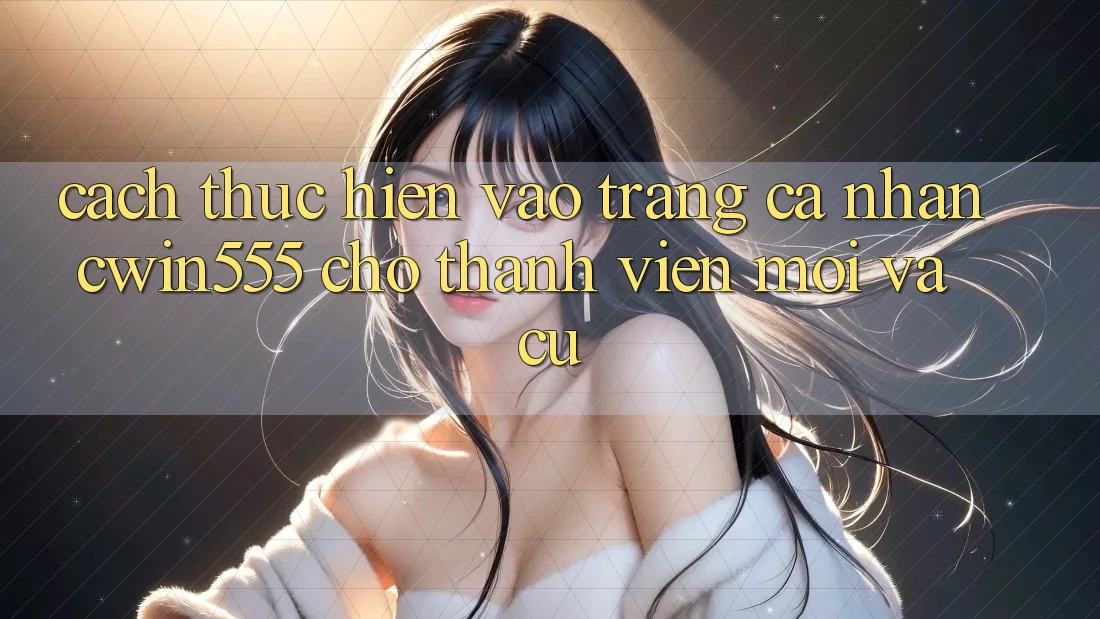 Cách thực hiện Vào trang cá nhân cwin555 Cho Thành viên Mới Và Cũ