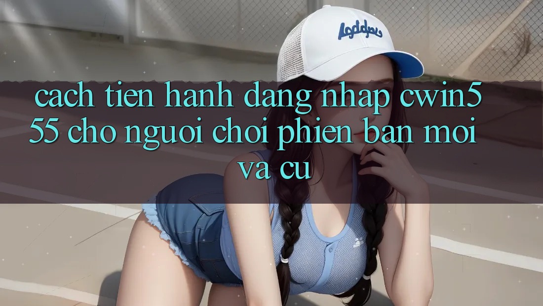 Cách tiến hành Đăng Nhập cwin555 Cho Người Chơi Phiên bản mới Và Cũ