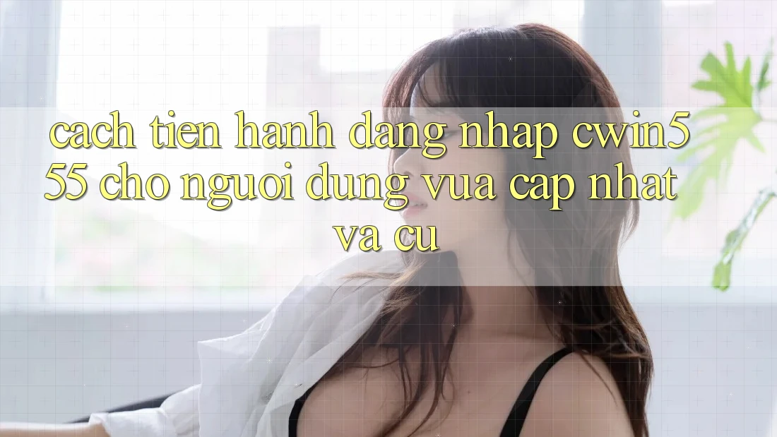 Cách tiến hành Đăng Nhập cwin555 Cho Người dùng Vừa cập nhật Và Cũ