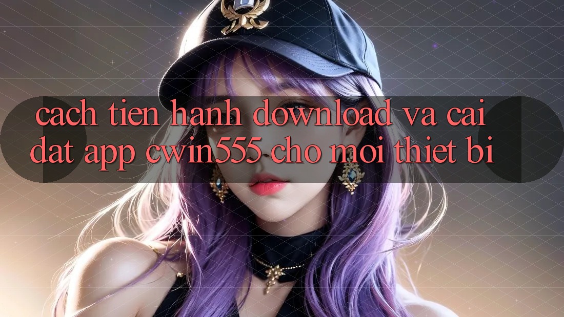 Cách tiến hành Download Và Cài Đặt App cwin555 Cho Mọi Thiết Bị Cách tiến hành Download Và Cài Đặt App cwin555 Cho Mọi Thiết Bị