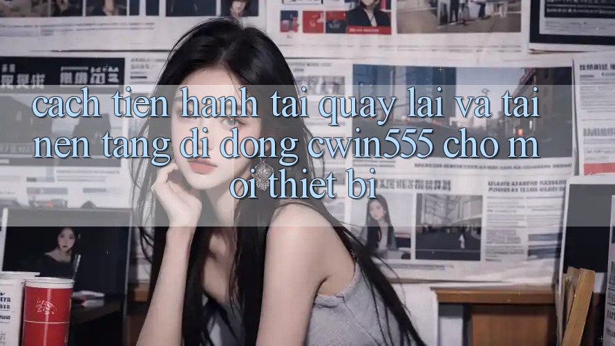 Cách tiến hành Tải quay lại Và Tải Nền tảng di động cwin555 Cho Mọi Thiết Bị