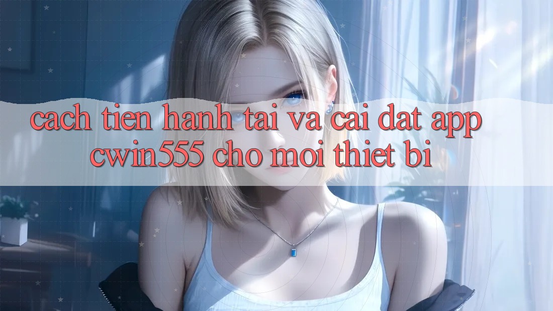 Cách tiến hành Tải Và Cài Đặt App cwin555 Cho Mọi Thiết Bị