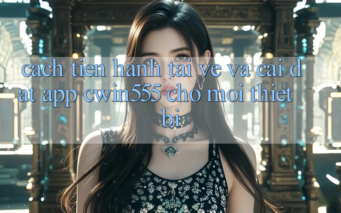 Cách tiến hành Tải về Và Cài Đặt App cwin555 Cho Mọi Thiết Bị