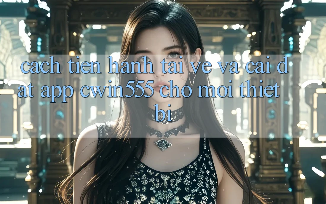 Cách tiến hành Tải về Và Cài Đặt App cwin555 Cho Mọi Thiết Bị