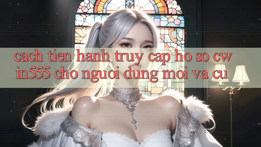 Cách tiến hành Truy cập hồ sơ cwin555 Cho Người dùng Mới Và Cũ