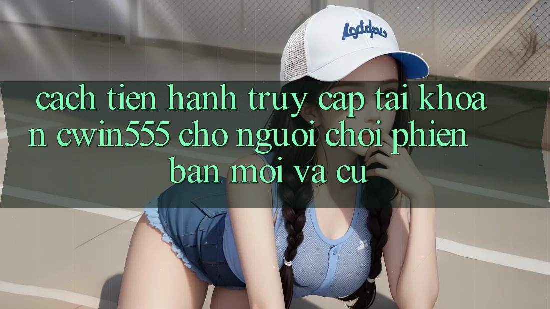 Cách tiến hành Truy cập tài khoản cwin555 Cho Người Chơi Phiên bản mới Và Cũ