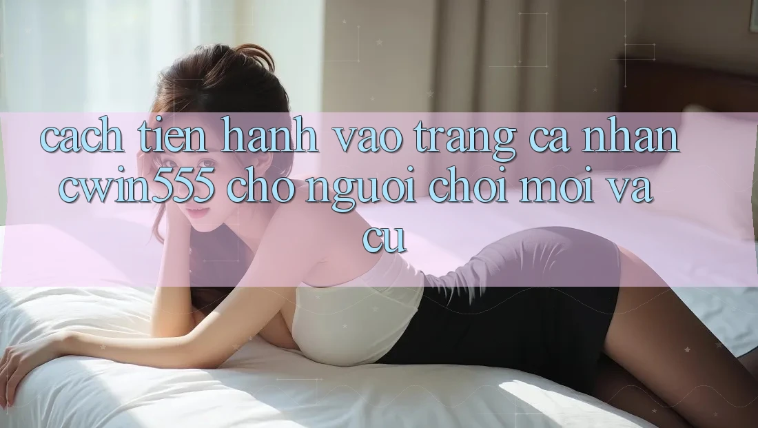 Cách tiến hành Vào trang cá nhân cwin555 Cho Người Chơi Mới Và Cũ Cách tiến hành Vào trang cá nhân cwin555 Cho Người Chơi Mới Và Cũ