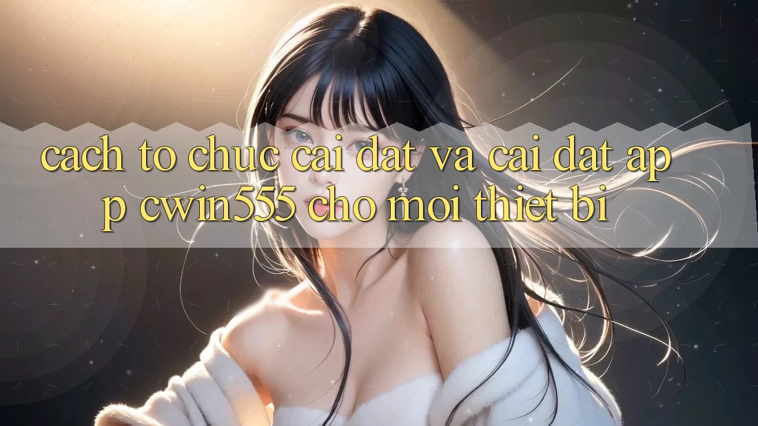 Cách tổ chức Cài đặt Và Cài Đặt App cwin555 Cho Mọi Thiết Bị