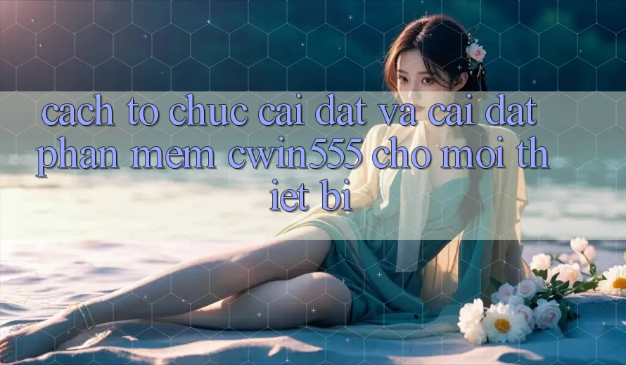 Cách tổ chức Cài đặt Và Cài Đặt Phần mềm cwin555 Cho Mọi Thiết Bị