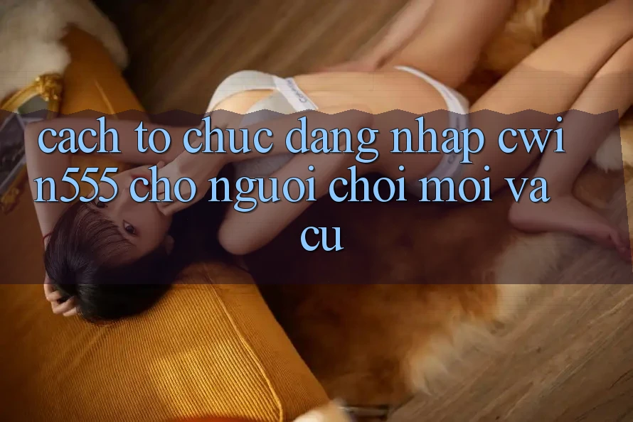 Cách tổ chức Đăng Nhập cwin555 Cho Người Chơi Mới Và Cũ Cách tổ chức Đăng Nhập cwin555 Cho Người Chơi Mới Và Cũ