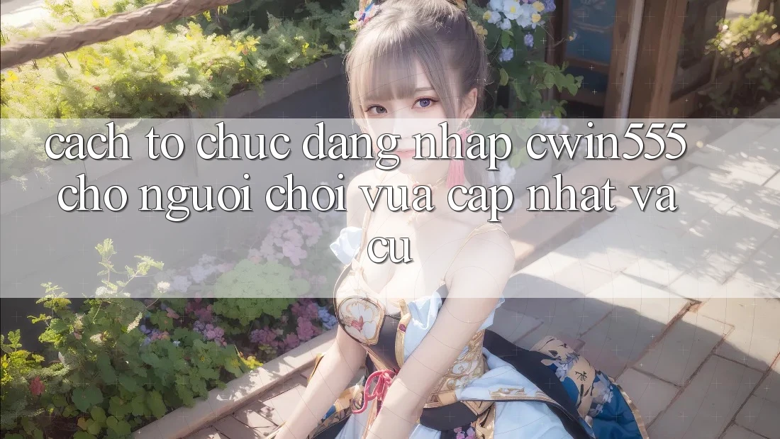 Cách tổ chức Đăng Nhập cwin555 Cho Người Chơi Vừa cập nhật Và Cũ