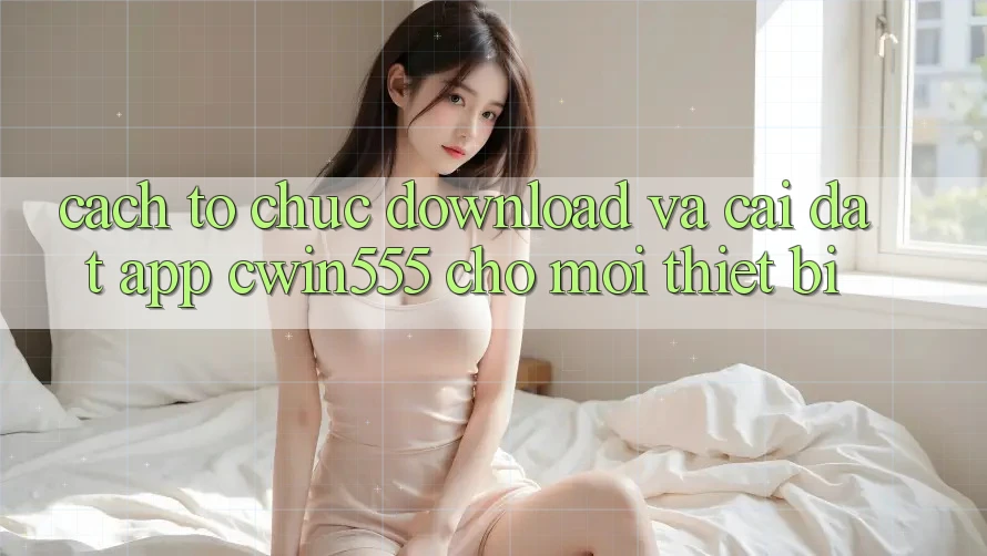 Cách tổ chức Download Và Cài Đặt App cwin555 Cho Mọi Thiết Bị