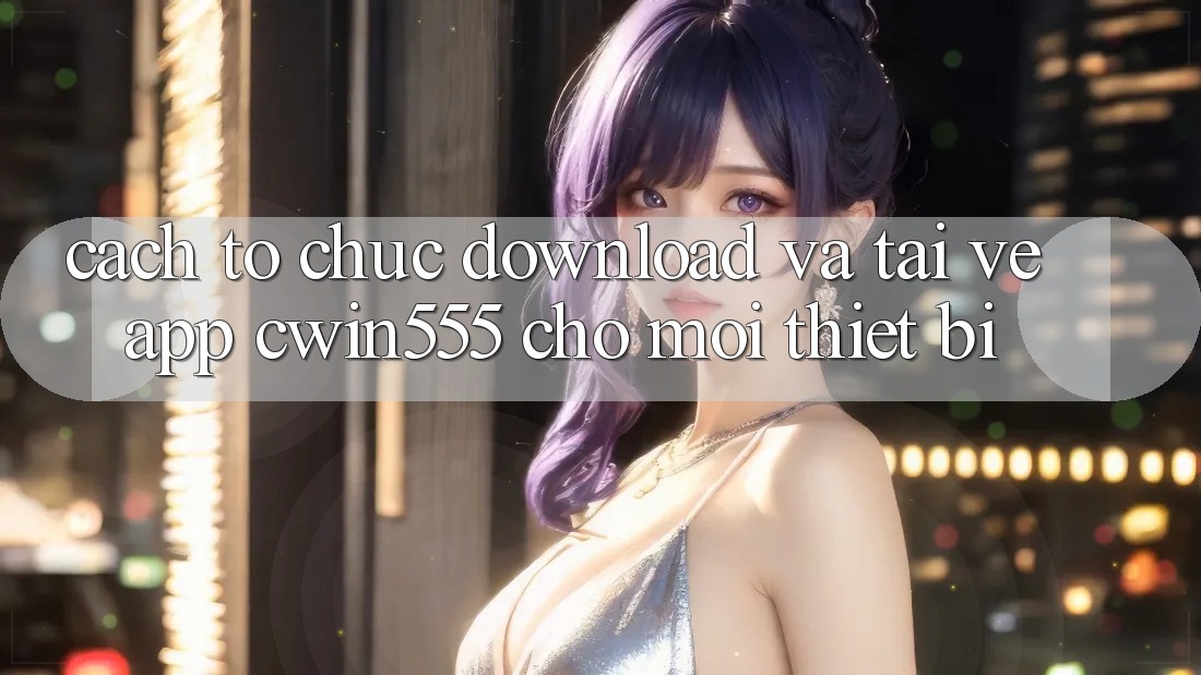 Cách tổ chức Download Và Tải về App cwin555 Cho Mọi Thiết Bị Cách tổ chức Download Và Tải về App cwin555 Cho Mọi Thiết Bị