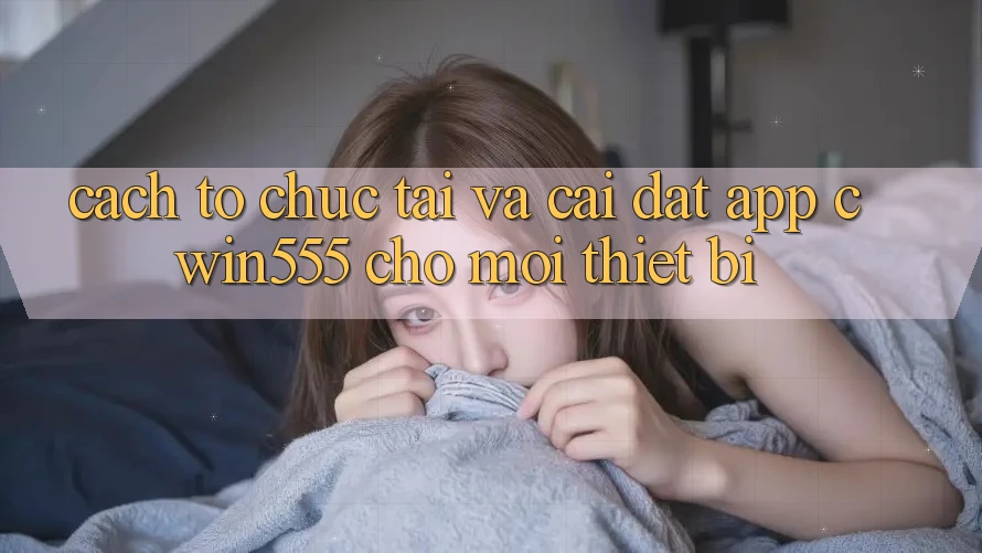 Cách tổ chức Tải Và Cài Đặt App cwin555 Cho Mọi Thiết Bị