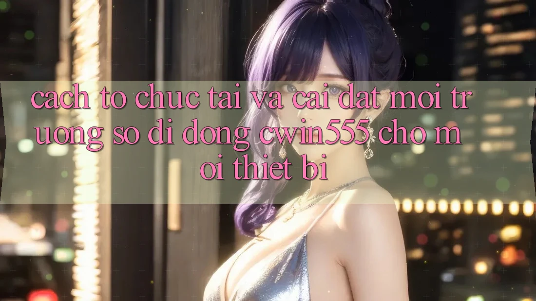 Cách tổ chức Tải Và Cài Đặt Môi trường số di động cwin555 Cho Mọi Thiết Bị