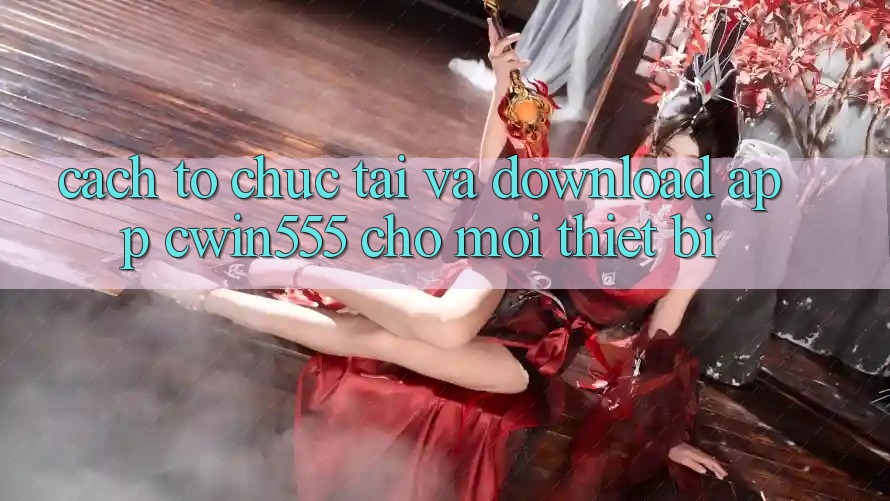 Cách tổ chức Tải Và Download App cwin555 Cho Mọi Thiết Bị