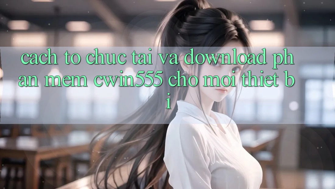 Cách tổ chức Tải Và Download Phần mềm cwin555 Cho Mọi Thiết Bị