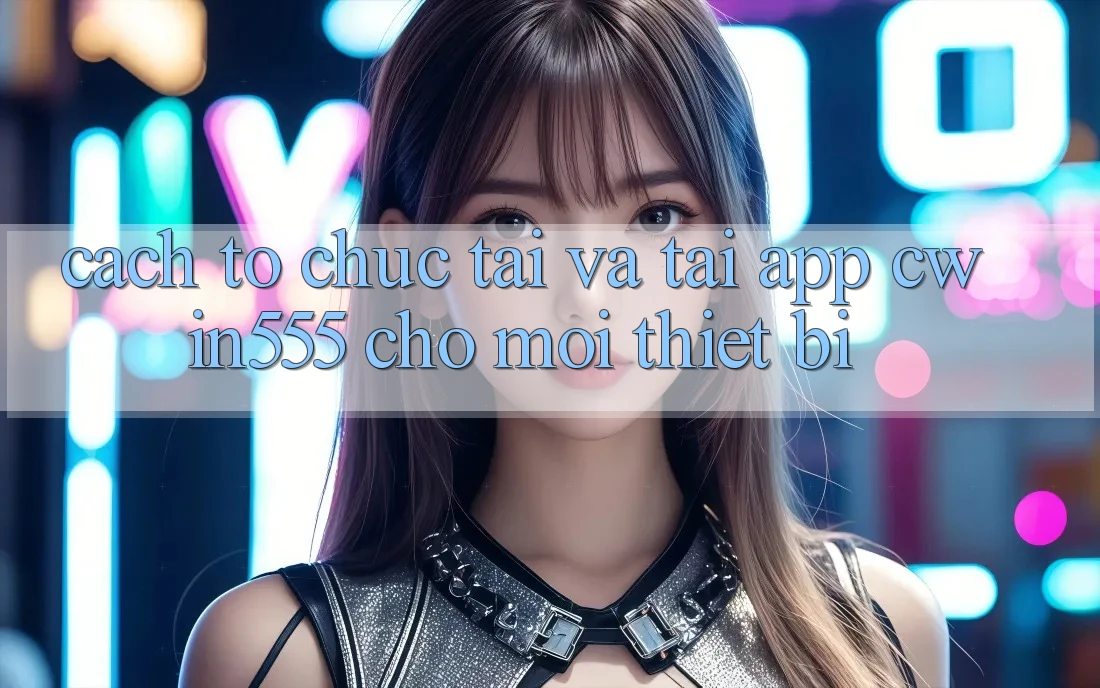 Cách tổ chức Tải Và Tải App cwin555 Cho Mọi Thiết Bị