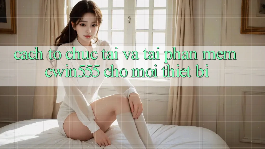 Cách tổ chức Tải Và Tải Phần mềm cwin555 Cho Mọi Thiết Bị