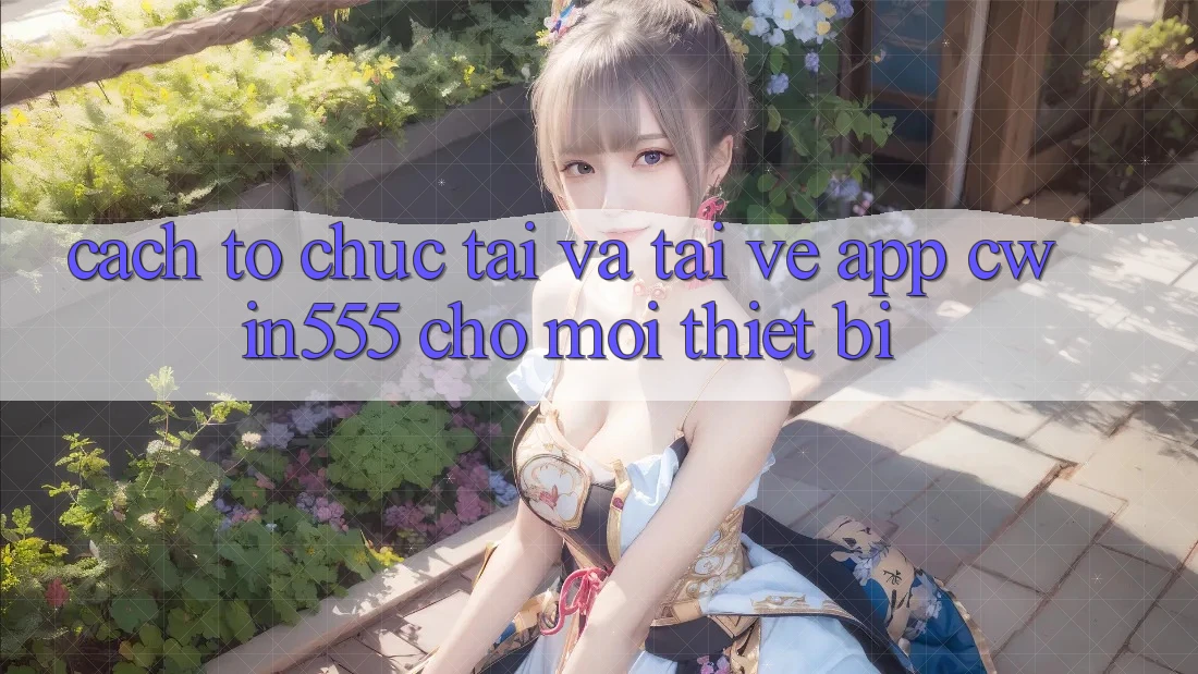 Cách tổ chức Tải Và Tải về App cwin555 Cho Mọi Thiết Bị Cách tổ chức Tải Và Tải về App cwin555 Cho Mọi Thiết Bị