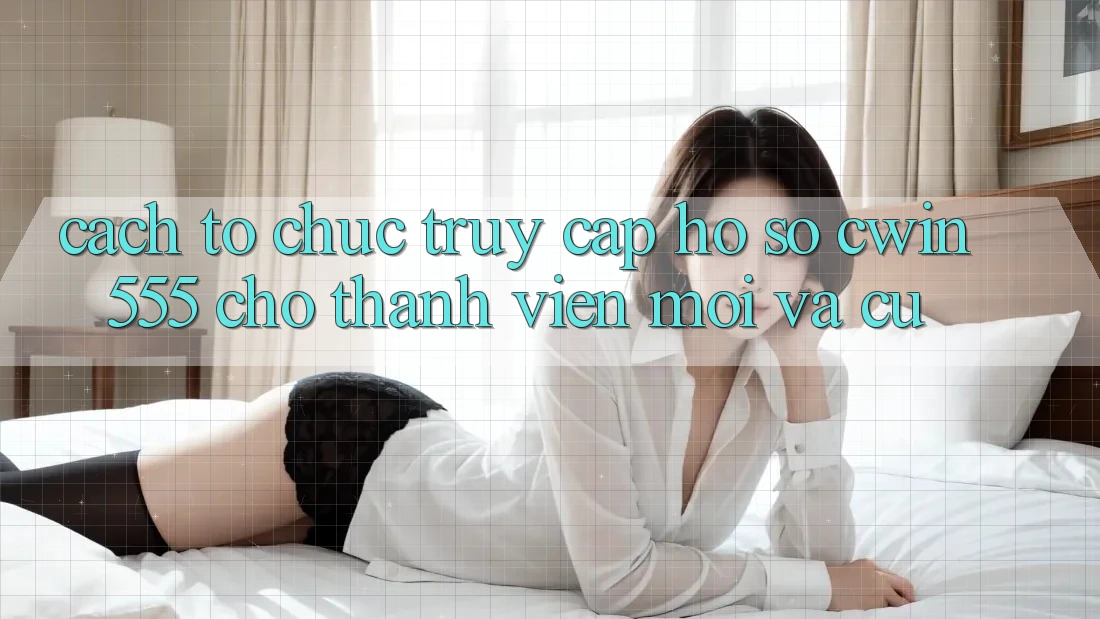 Cách tổ chức Truy cập hồ sơ cwin555 Cho Thành viên Mới Và Cũ Cách tổ chức Truy cập hồ sơ cwin555 Cho Thành viên Mới Và Cũ