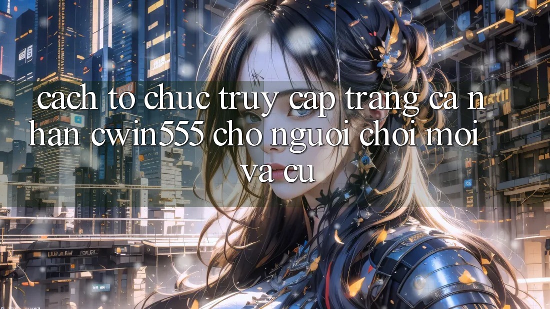 Cách tổ chức Truy cập trang cá nhân cwin555 Cho Người Chơi Mới Và Cũ
