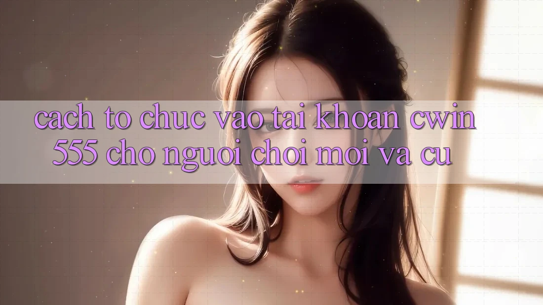 Cách tổ chức Vào tài khoản cwin555 Cho Người Chơi Mới Và Cũ