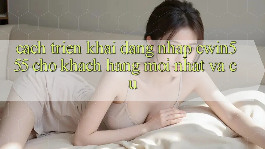 Cách triển khai Đăng Nhập cwin555 Cho Khách hàng Mới nhất Và Cũ
